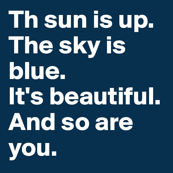 Th sun is up. The sky is blue. 
It's beautiful. And so are you.
