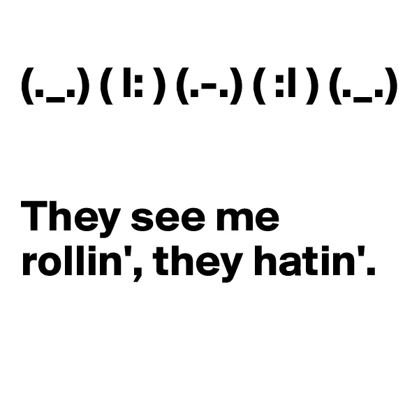 
(._.) ( l: ) (.-.) ( :l ) (._.) 


They see me rollin', they hatin'.

