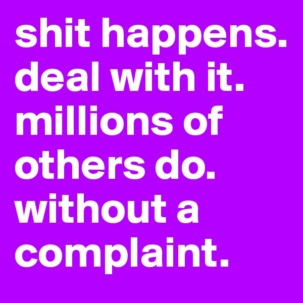 shit happens. deal with it.  millions of others do.  without a complaint. 