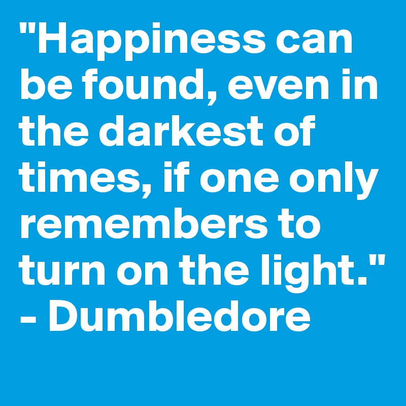 "Happiness can be found, even in the darkest of times, if one only remembers to turn on the light."
- Dumbledore