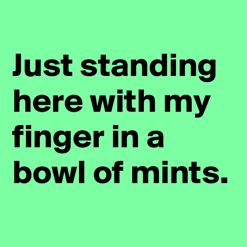 
Just standing here with my finger in a bowl of mints.
