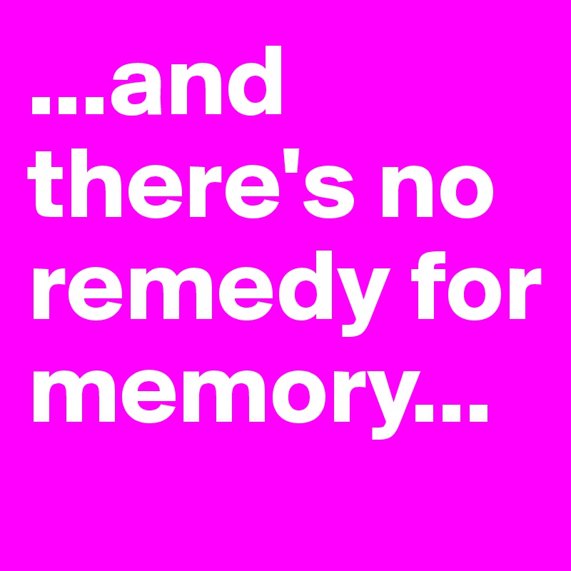 ...and there's no remedy for memory...