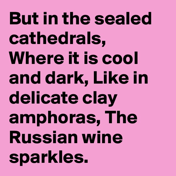But in the sealed cathedrals,
Where it is cool and dark, Like in delicate clay amphoras, The Russian wine sparkles.