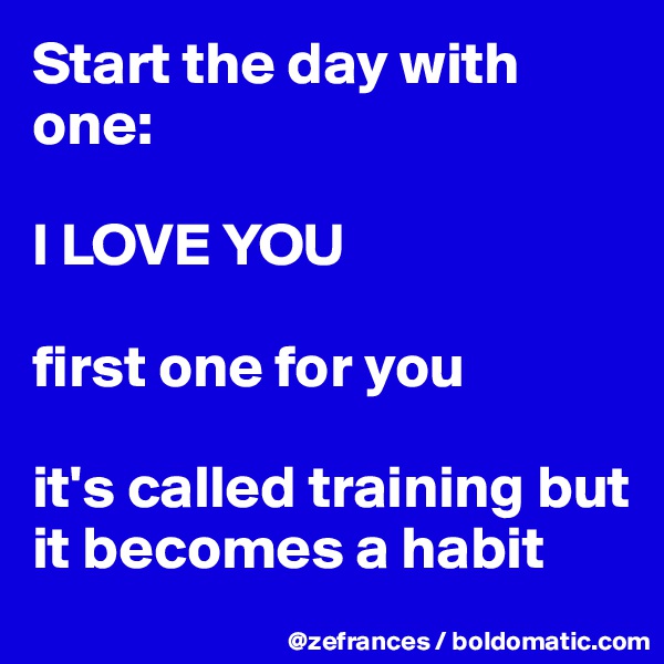 Start the day with one:

I LOVE YOU

first one for you

it's called training but it becomes a habit