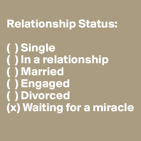 
Relationship Status: 

(  ) Single 
(  ) In a relationship 
(  ) Married 
(  ) Engaged 
(  ) Divorced 
(x) Waiting for a miracle
