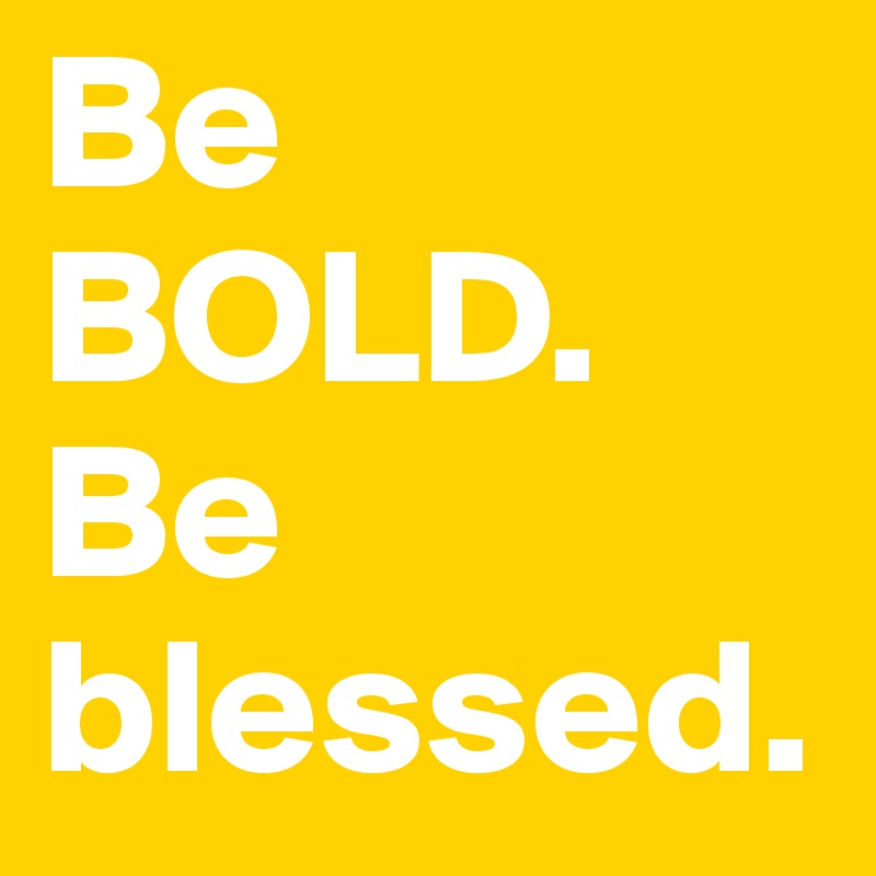 Be BOLD. Be blessed.