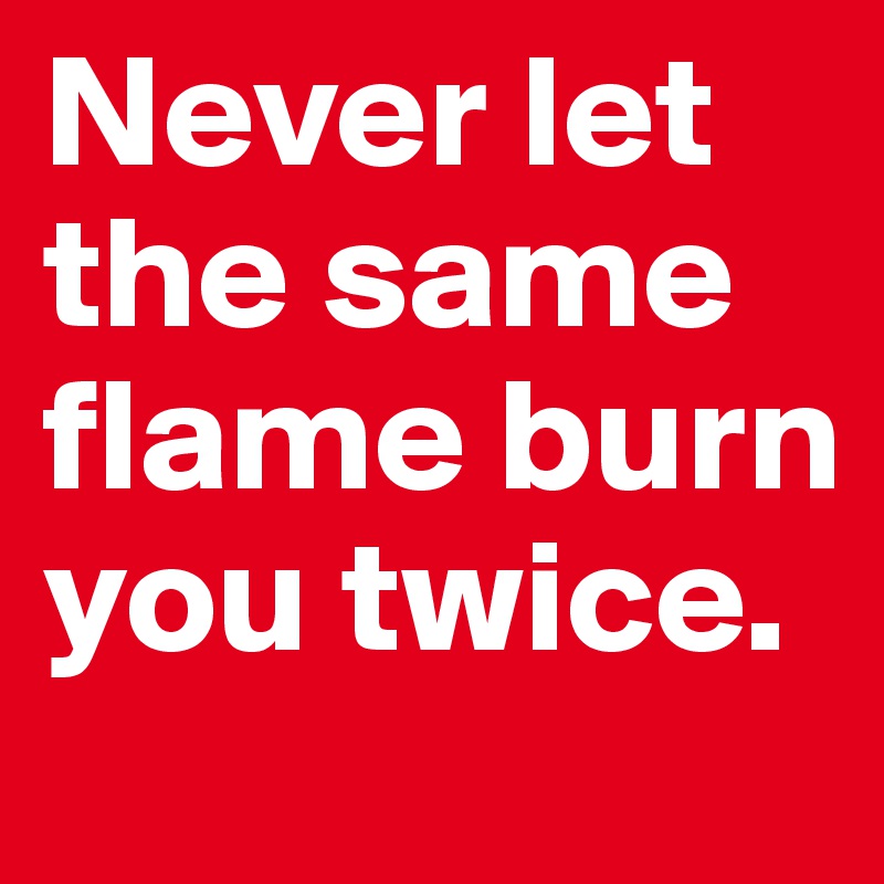 Never let the same flame burn you twice. 