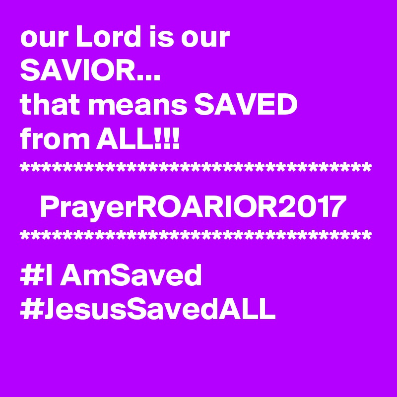 our Lord is our SAVIOR...
that means SAVED from ALL!!!
*********************************
   PrayerROARIOR2017
*********************************
#I AmSaved
#JesusSavedALL