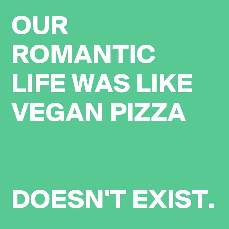 OUR ROMANTIC LIFE WAS LIKE VEGAN PIZZA


DOESN'T EXIST.
