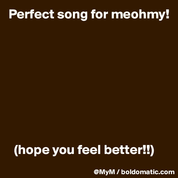 Perfect song for meohmy!









  (hope you feel better!!)