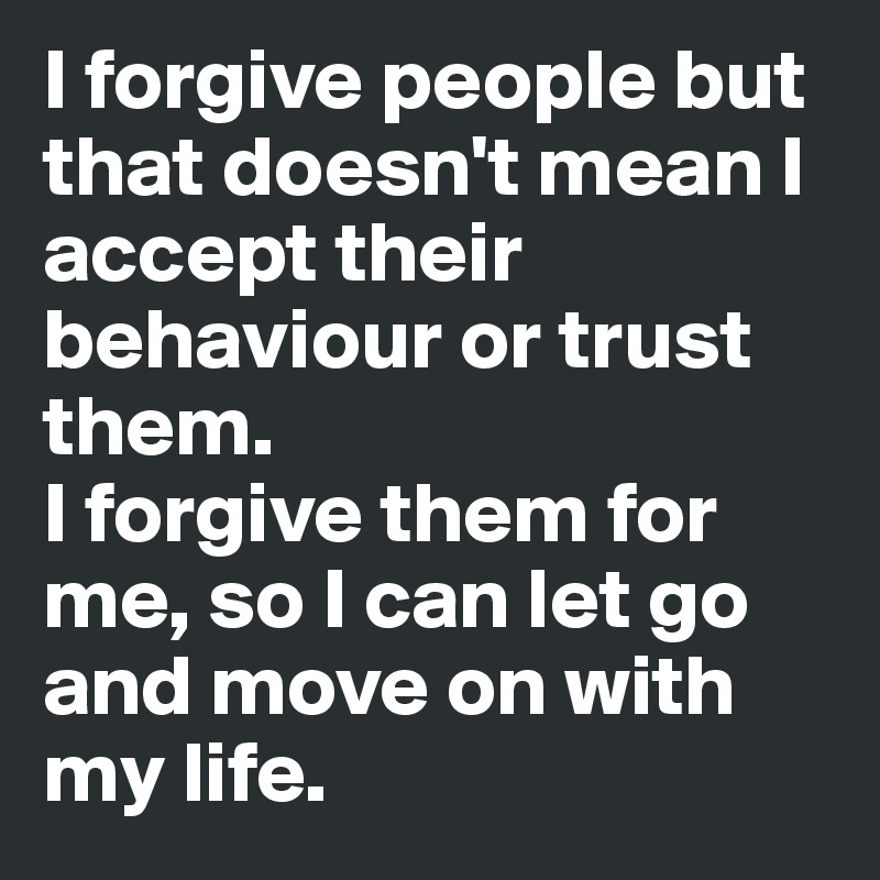 I forgive people but that doesn't mean I accept their behaviour or trust them. 
I forgive them for me, so I can let go and move on with my life.  