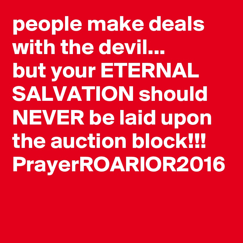 people make deals with the devil...
but your ETERNAL SALVATION should NEVER be laid upon the auction block!!!
PrayerROARIOR2016