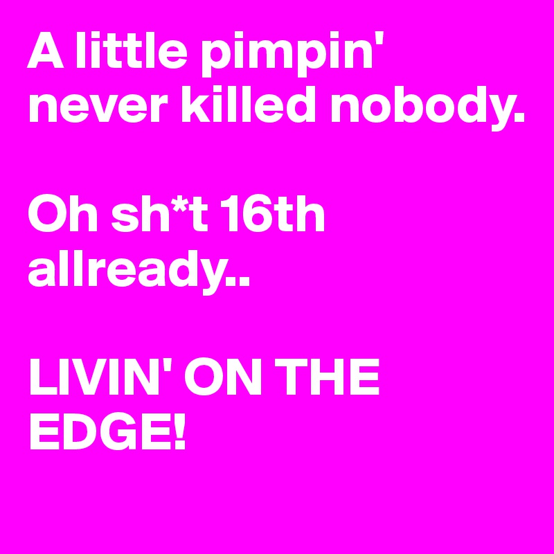 A little pimpin' never killed nobody.

Oh sh*t 16th allready..

LIVIN' ON THE EDGE!