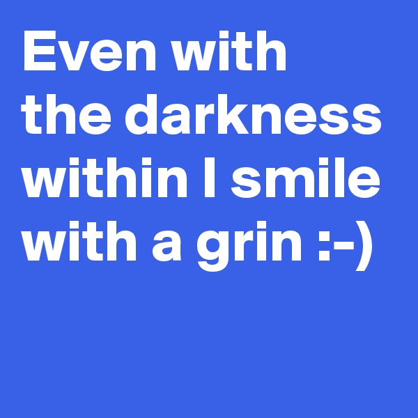 Even with the darkness within I smile with a grin :-)