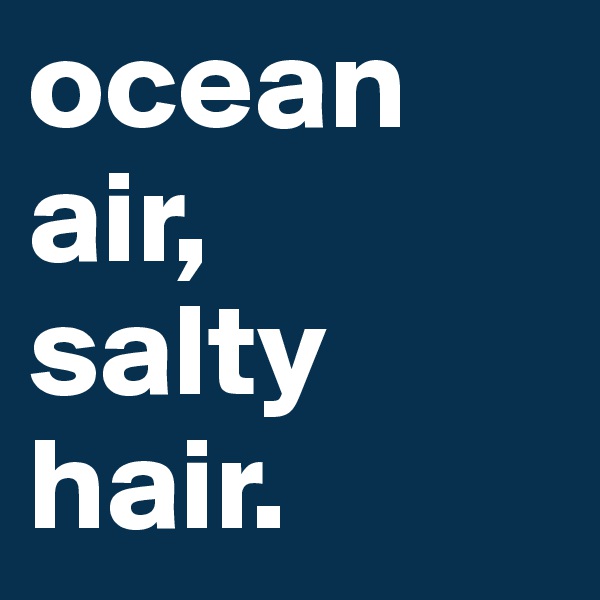 ocean air,
salty
hair.