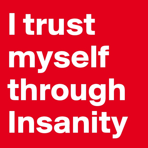 I trust myself through Insanity