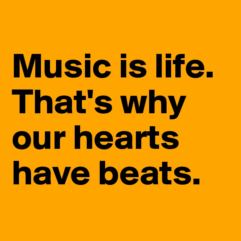                  Music is life. 
That's why our hearts have beats.      
