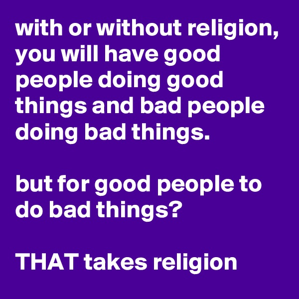 with or without religion, you will have good people doing good things and bad people doing bad things.

but for good people to do bad things? 

THAT takes religion