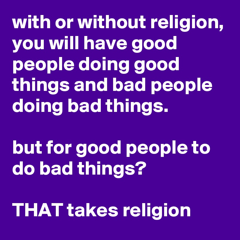 with or without religion, you will have good people doing good things and bad people doing bad things.

but for good people to do bad things? 

THAT takes religion