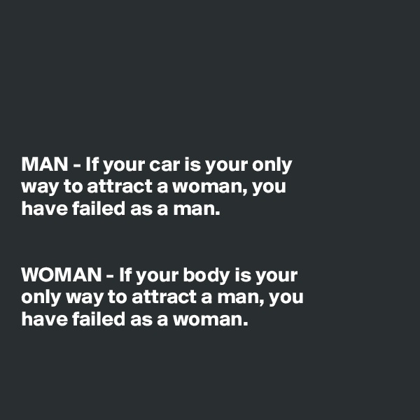 





MAN - If your car is your only
way to attract a woman, you
have failed as a man.


WOMAN - If your body is your
only way to attract a man, you
have failed as a woman.



