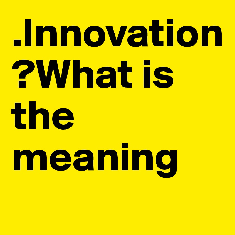 .Innovation
?What is the meaning
