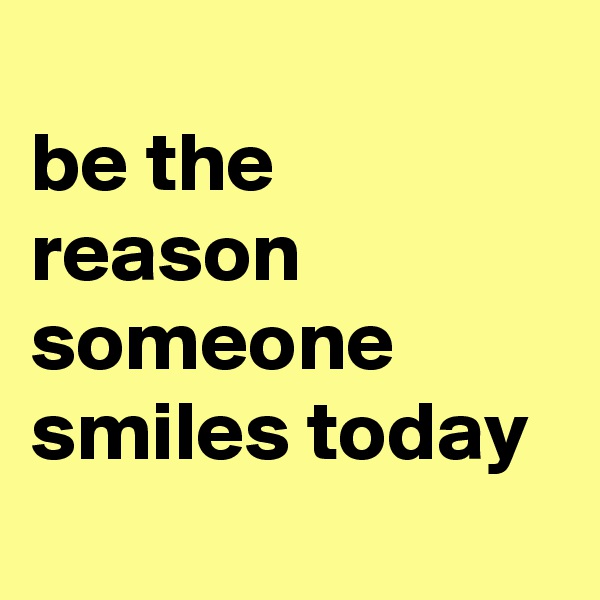 
be the reason someone smiles today
