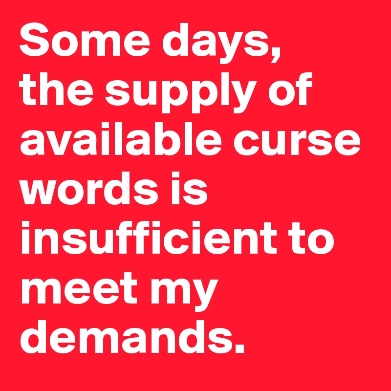 Some days, 
the supply of available curse words is insufficient to meet my demands. 