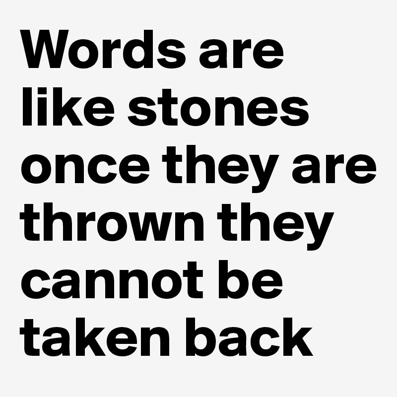 Words are like stones once they are thrown they cannot be taken back