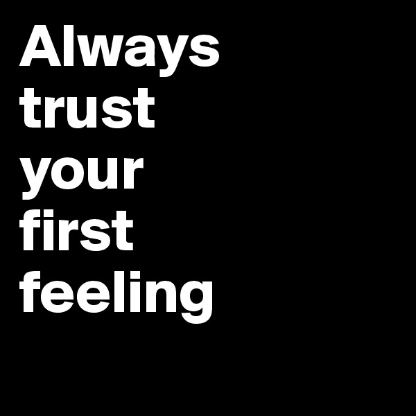 Always 
trust
your
first 
feeling

