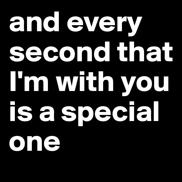and every second that I'm with you is a special one 