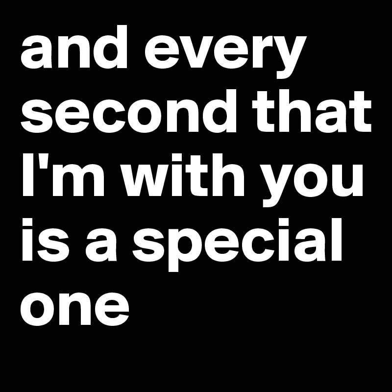 and every second that I'm with you is a special one 
