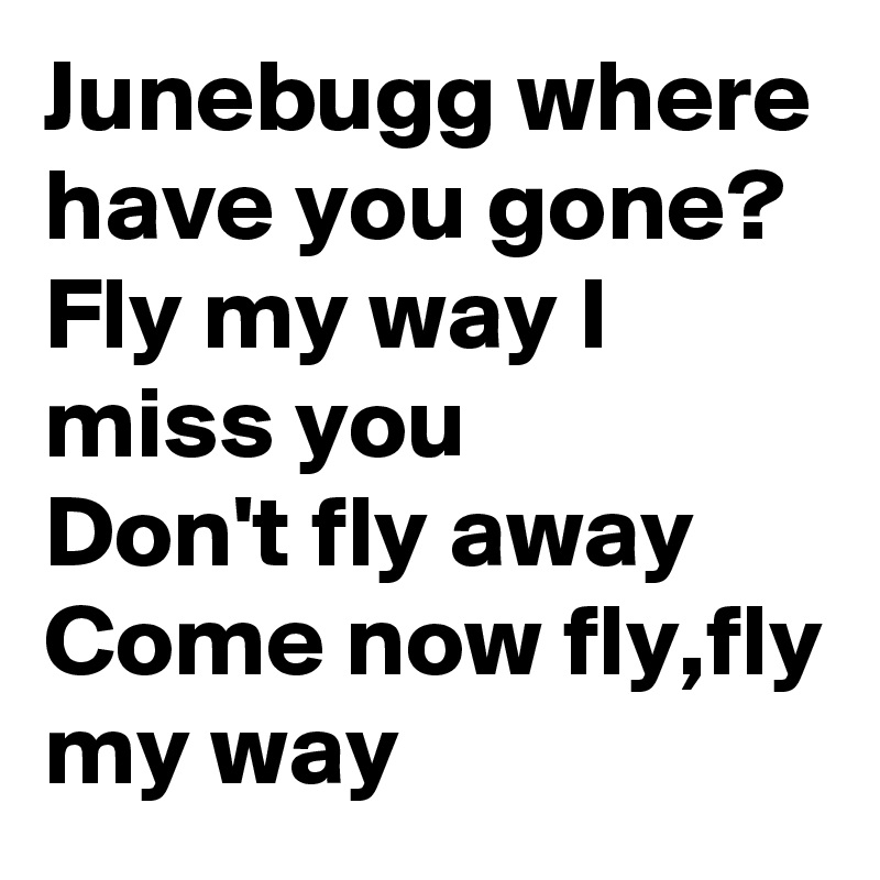 Junebugg where have you gone? 
Fly my way I miss you
Don't fly away Come now fly,fly my way 
