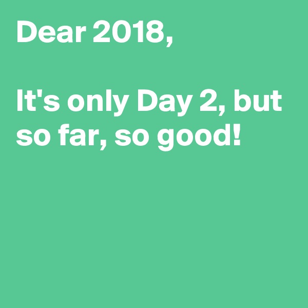 Dear 2018,

It's only Day 2, but so far, so good!



