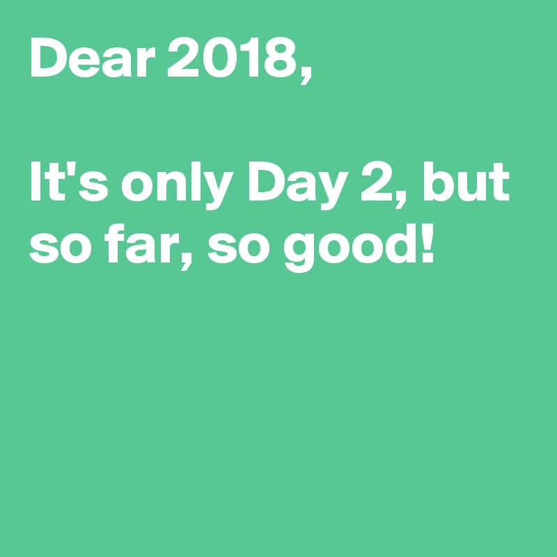 Dear 2018,

It's only Day 2, but so far, so good!



