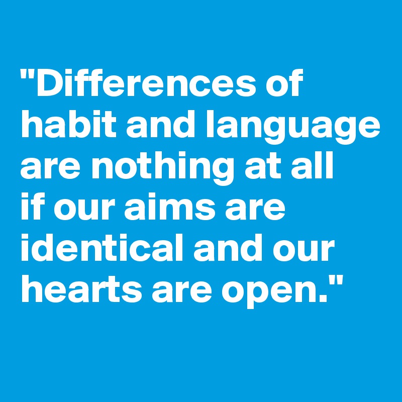 
"Differences of habit and language are nothing at all 
if our aims are identical and our hearts are open."

