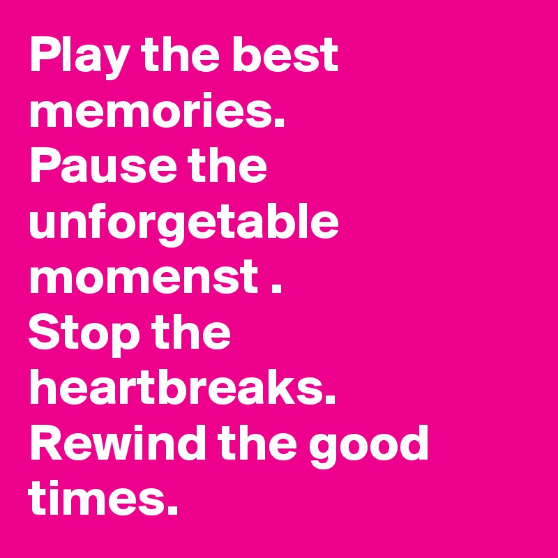Play the best memories.
Pause the unforgetable momenst .
Stop the heartbreaks.
Rewind the good times.