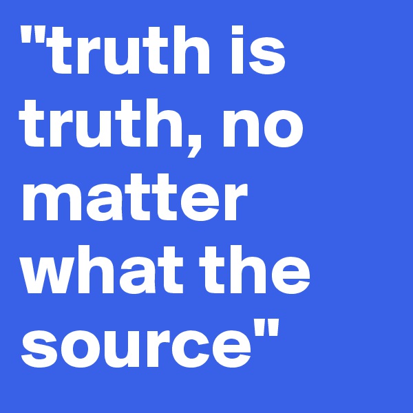 "truth is truth, no matter what the source"