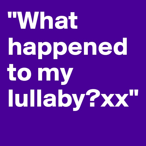 "What happened to my lullaby?xx"