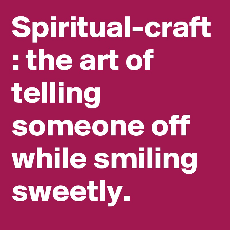 Spiritual-craft : the art of telling someone off while smiling sweetly. 