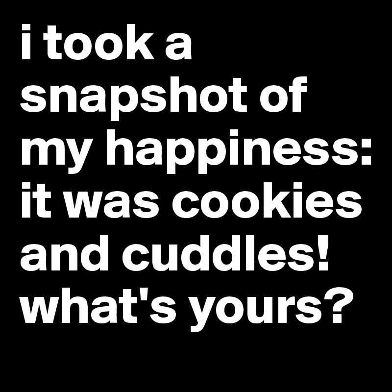 i took a snapshot of my happiness:
it was cookies and cuddles! what's yours?