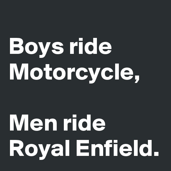 
Boys ride Motorcycle,

Men ride Royal Enfield.