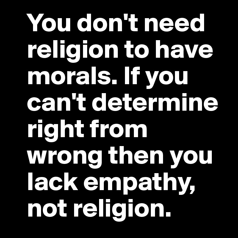    You don't need   
   religion to have
   morals. If you 
   can't determine   
   right from   
   wrong then you  
   lack empathy, 
   not religion.