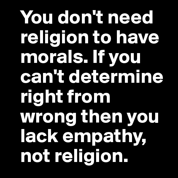    You don't need   
   religion to have
   morals. If you 
   can't determine   
   right from   
   wrong then you  
   lack empathy, 
   not religion.