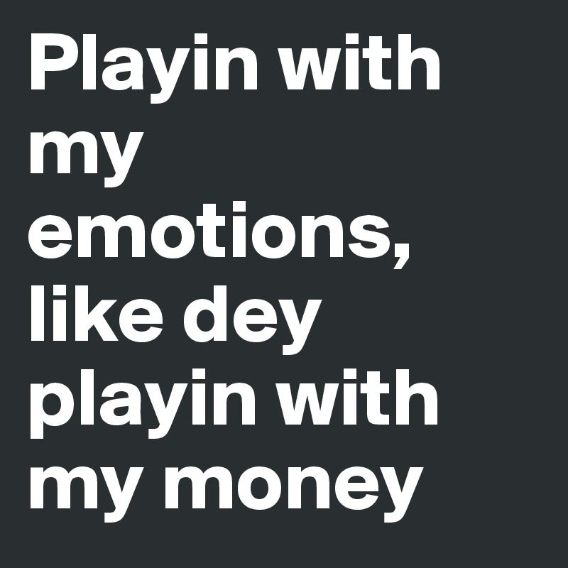 Playin with my emotions, like dey playin with my money 