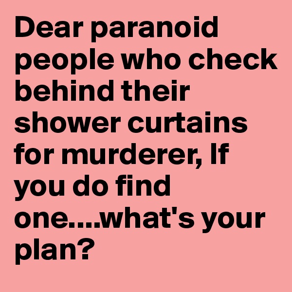 Dear paranoid people who check behind their shower curtains for murderer, If you do find one....what's your plan?