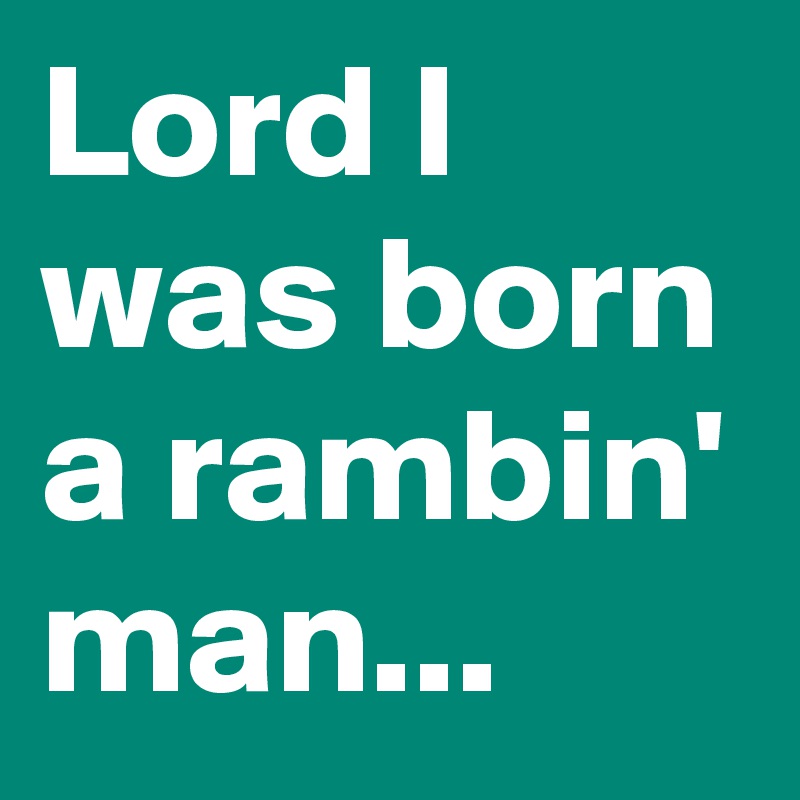 Lord I was born a rambin' man...