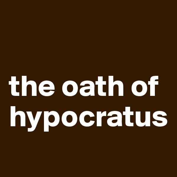 

the oath of hypocratus
