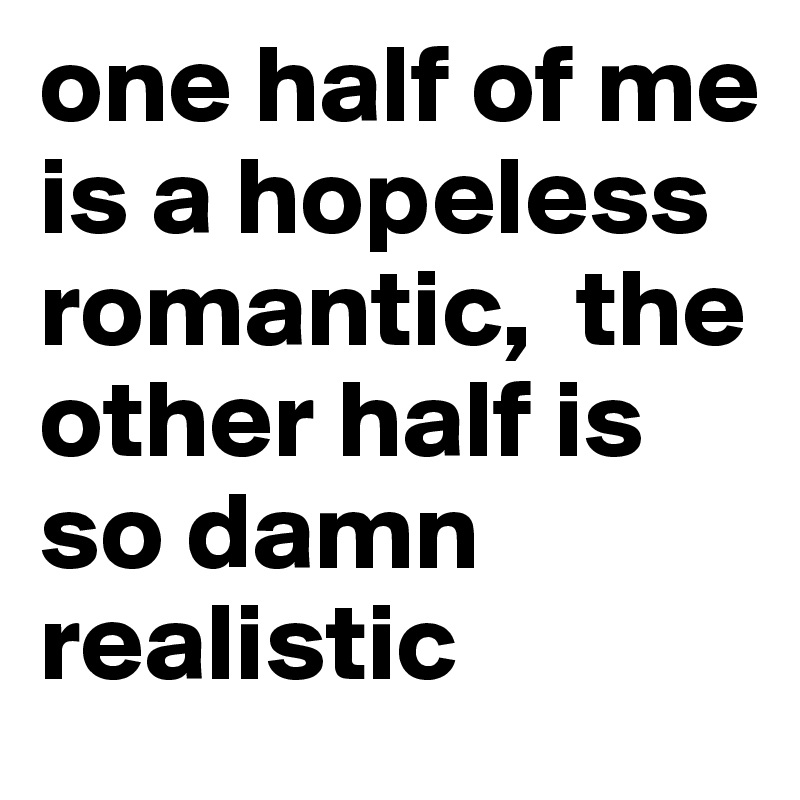 one half of me is a hopeless romantic,  the other half is so damn realistic 