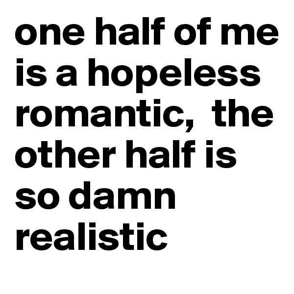 one half of me is a hopeless romantic,  the other half is so damn realistic 