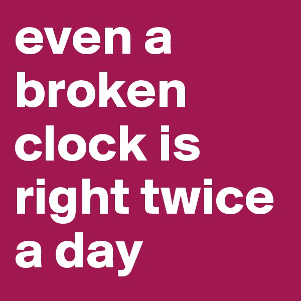 even a broken clock is right twice a day